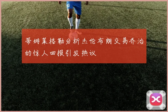 蒂姆莱格勒分析杰伦布朗交易乔治的惊人回报引发热议