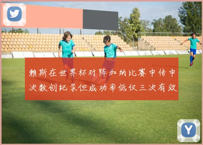 赖斯在世界杯对阵加纳比赛中传中次数创纪录但成功率低仅三次有效
