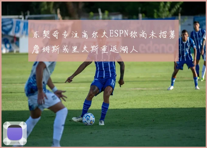东契奇专注高尔夫ESPN称尚未招募詹姆斯或里夫斯重返湖人