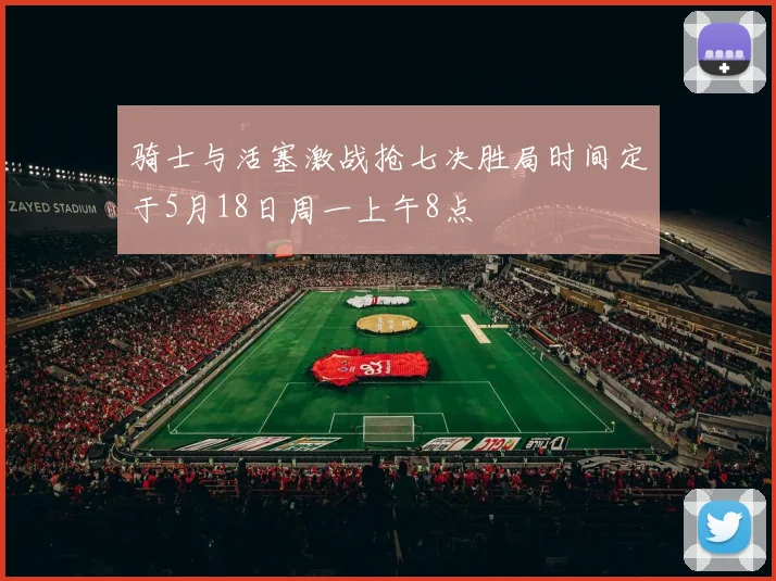 骑士与活塞激战抢七决胜局时间定于5月18日周一上午8点