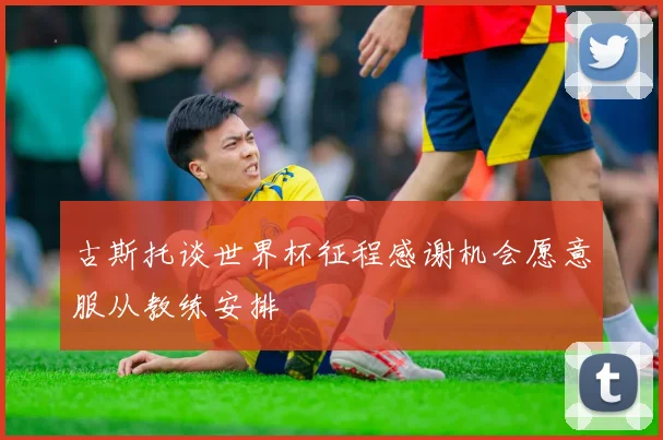 古斯托谈世界杯征程感谢机会愿意服从教练安排