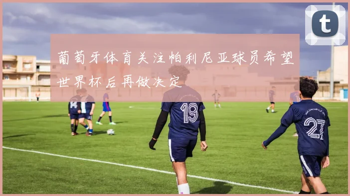 葡萄牙体育关注帕利尼亚球员希望世界杯后再做决定
