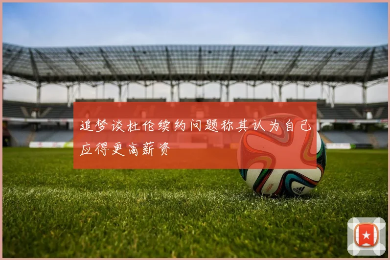 追梦谈杜伦续约问题称其认为自己应得更高薪资