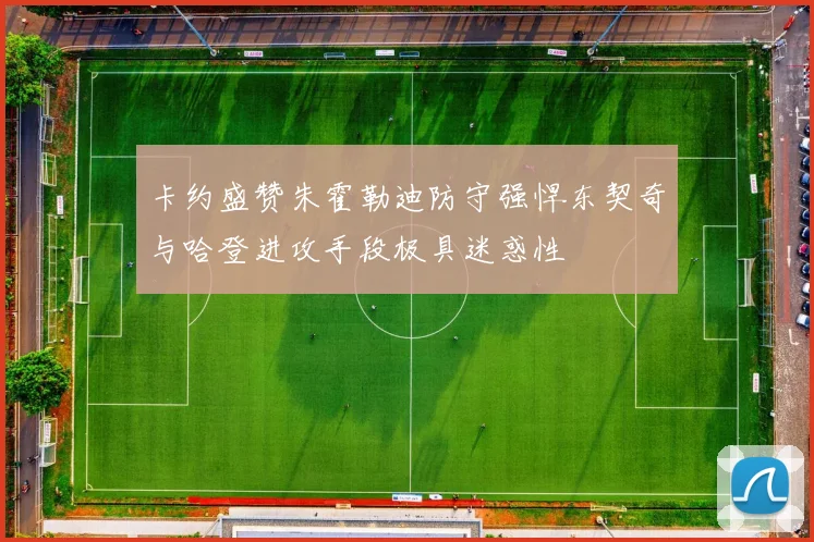 卡约盛赞朱霍勒迪防守强悍东契奇与哈登进攻手段极具迷惑性