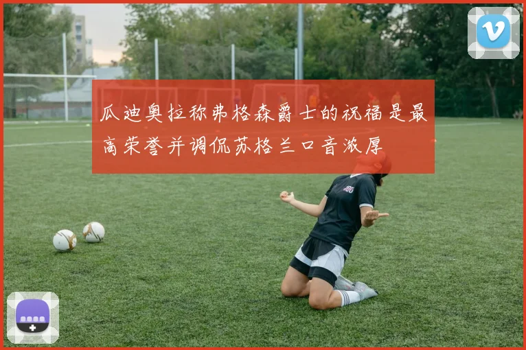 瓜迪奥拉称弗格森爵士的祝福是最高荣誉并调侃苏格兰口音浓厚