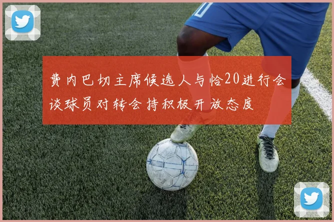 费内巴切主席候选人与恰20进行会谈球员对转会持积极开放态度