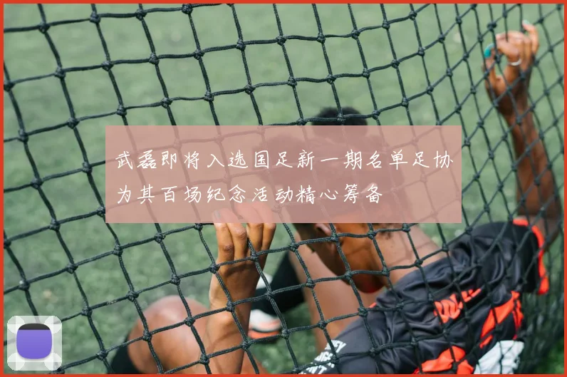 武磊即将入选国足新一期名单足协为其百场纪念活动精心筹备