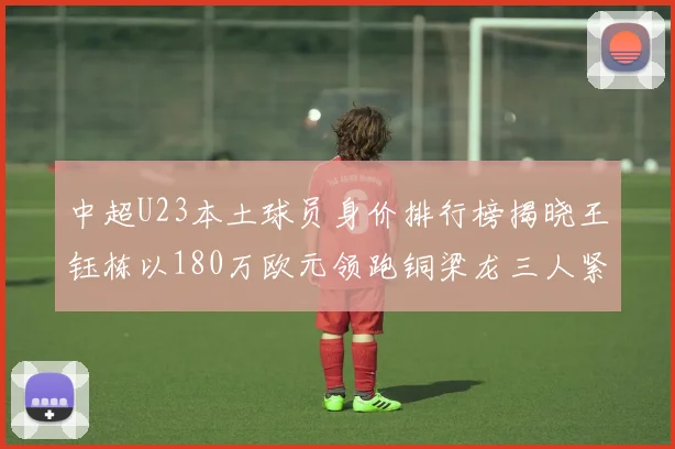 中超U23本土球员身价排行榜揭晓王钰栋以180万欧元领跑铜梁龙三人紧随其后