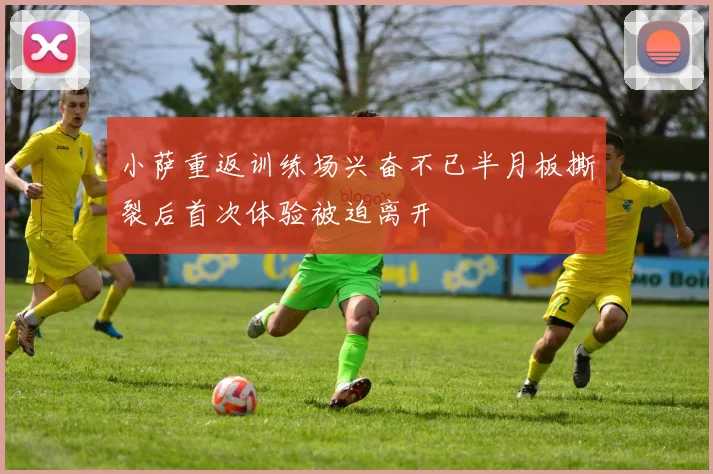 小萨重返训练场兴奋不已半月板撕裂后首次体验被迫离开
