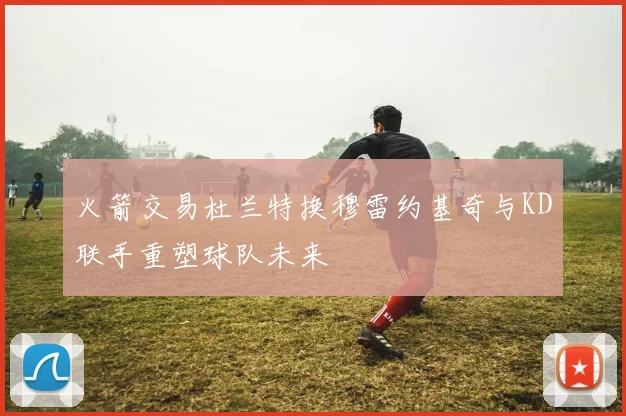 火箭交易杜兰特换穆雷约基奇与KD联手重塑球队未来