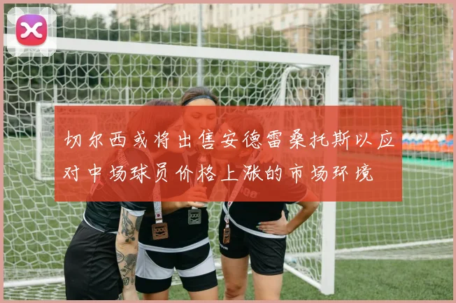 切尔西或将出售安德雷桑托斯以应对中场球员价格上涨的市场环境
