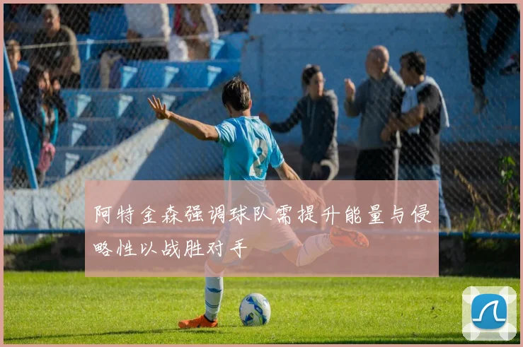 阿特金森强调球队需提升能量与侵略性以战胜对手