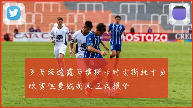 罗马诺透露马雷斯卡对古斯托十分欣赏但曼城尚未正式报价