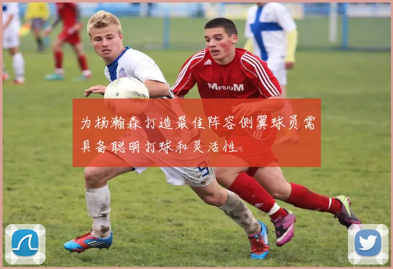 为杨瀚森打造最佳阵容侧翼球员需具备聪明打球和灵活性