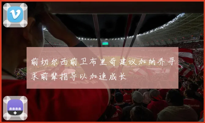 前切尔西前卫布里奇建议加纳乔寻求前辈指导以加速成长