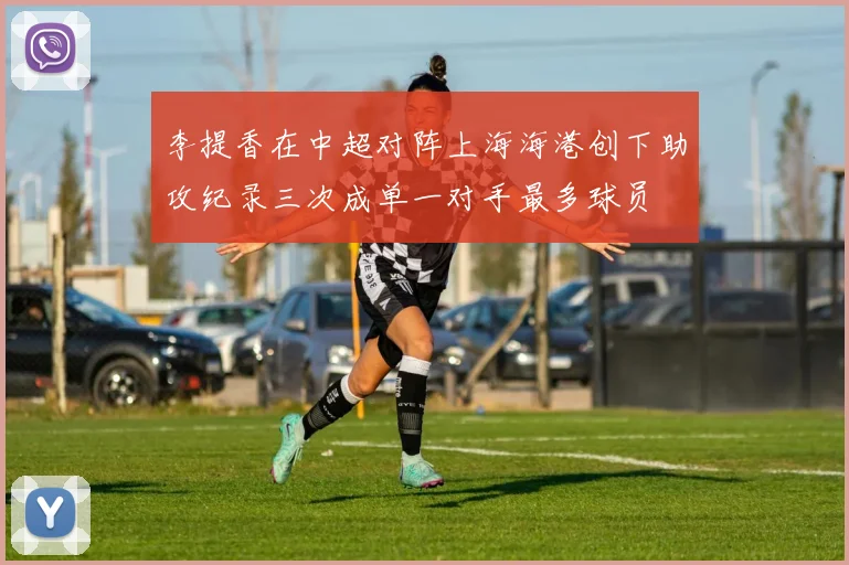李提香在中超对阵上海海港创下助攻纪录三次成单一对手最多球员