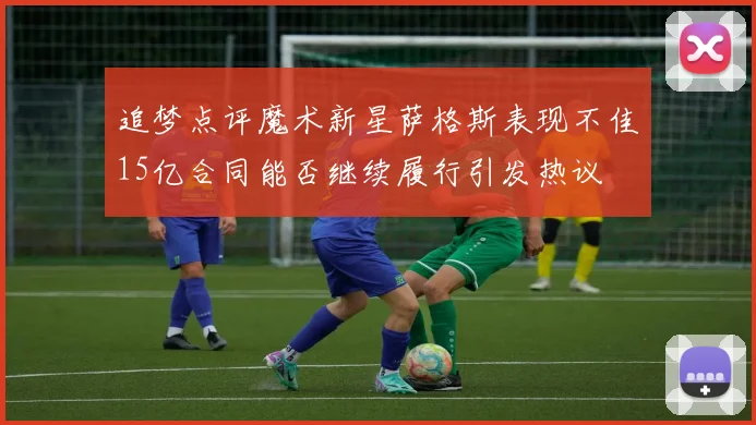 追梦点评魔术新星萨格斯表现不佳15亿合同能否继续履行引发热议
