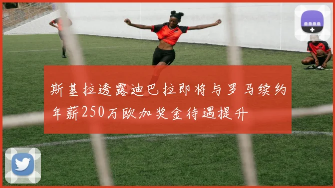 斯基拉透露迪巴拉即将与罗马续约年薪250万欧加奖金待遇提升