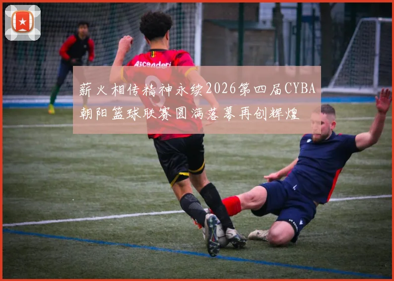 薪火相传精神永续2026第四届CYBA朝阳篮球联赛圆满落幕再创辉煌