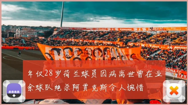 年仅28岁荷兰球员因病离世曾在业余球队绝杀阿贾克斯令人惋惜