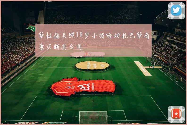 萨拉赫关照18岁小将哈姆扎巴萨有意买断其合同