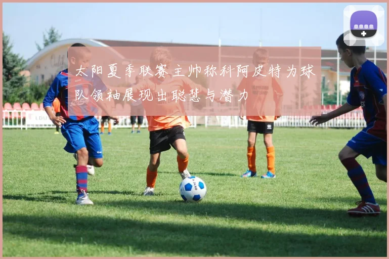 太阳夏季联赛主帅称科阿皮特为球队领袖展现出聪慧与潜力